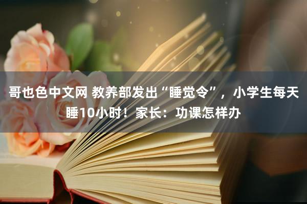 哥也色中文网 教养部发出“睡觉令”，小学生每天睡10小时！家长：功课怎样办