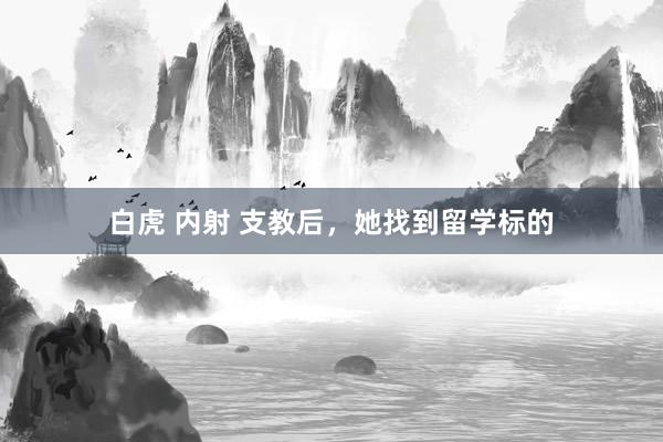 白虎 内射 支教后，她找到留学标的