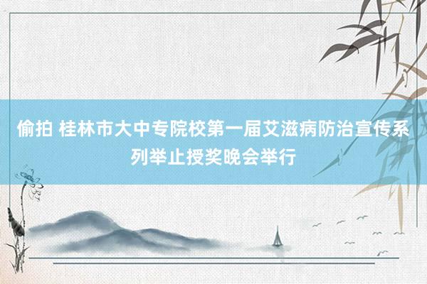 偷拍 桂林市大中专院校第一届艾滋病防治宣传系列举止授奖晚会举行