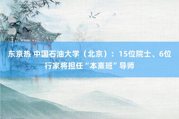 东京热 中国石油大学（北京）：15位院士、6位行家将担任“本熹班”导师