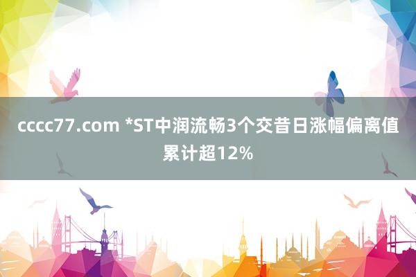 cccc77.com *ST中润流畅3个交昔日涨幅偏离值累计超12%