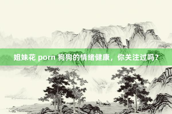 姐妹花 porn 狗狗的情绪健康，你关注过吗？