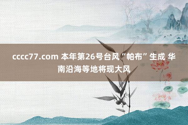 cccc77.com 本年第26号台风“帕布”生成 华南沿海等地将现大风