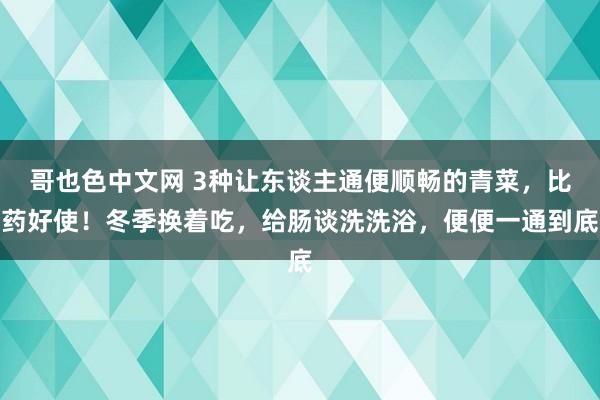 哥也色中文网 3种让东谈主通便顺畅的青菜，比药好使！冬季换着吃，给肠谈洗洗浴，便便一通到底