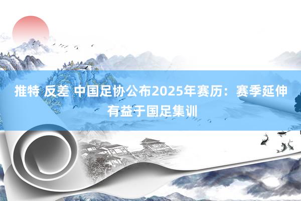 推特 反差 中国足协公布2025年赛历：赛季延伸 有益于国足集训