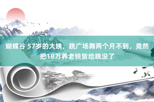 蝴蝶谷 57岁的大姨，跳广场舞两个月不到，竟然把18万养老钱皆给跳没了