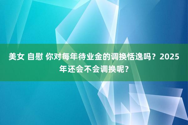 美女 自慰 你对每年待业金的调换恬逸吗？2025年还会不会调换呢？