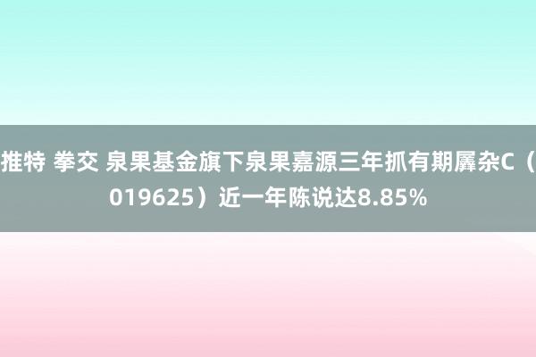 推特 拳交 泉果基金旗下泉果嘉源三年抓有期羼杂C（019625）近一年陈说达8.85%