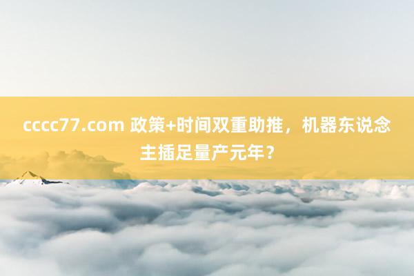 cccc77.com 政策+时间双重助推，机器东说念主插足量产元年？