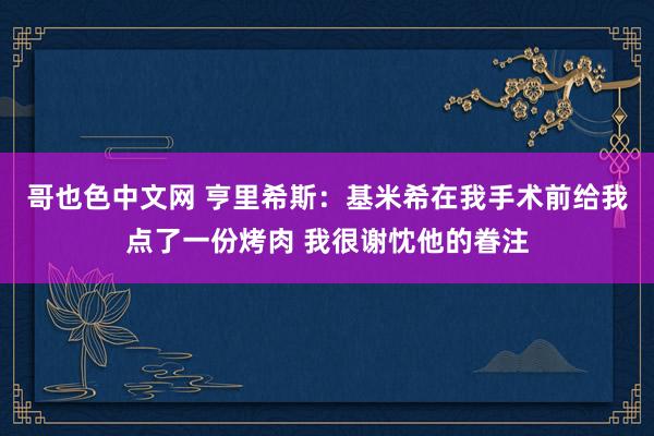 哥也色中文网 亨里希斯：基米希在我手术前给我点了一份烤肉 我很谢忱他的眷注