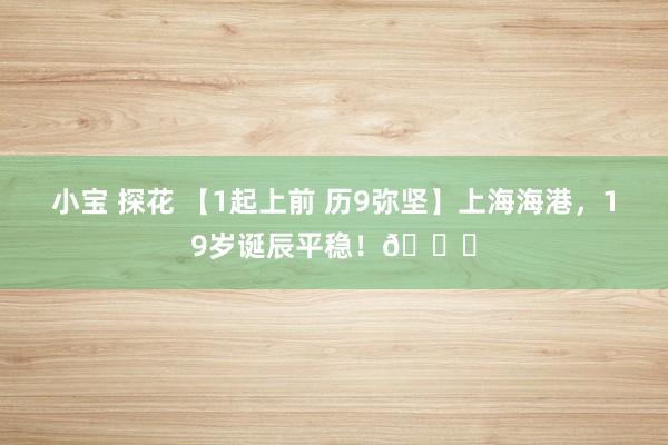 小宝 探花 【1起上前 历9弥坚】上海海港，19岁诞辰平稳！🎂