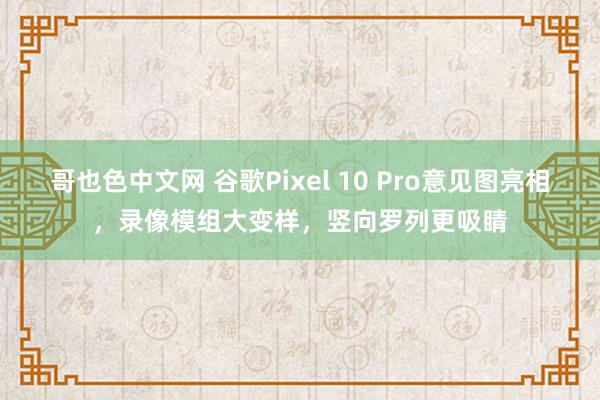 哥也色中文网 谷歌Pixel 10 Pro意见图亮相，录像模组大变样，竖向罗列更吸睛