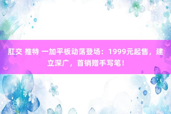 肛交 推特 一加平板动荡登场：1999元起售，建立深广，首销赠手写笔！