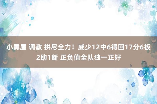 小黑屋 调教 拼尽全力！威少12中6得回17分6板2助1断 正负值全队独一正好