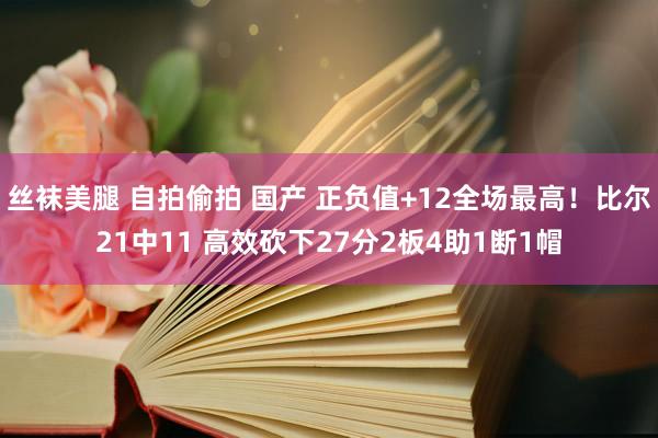 丝袜美腿 自拍偷拍 国产 正负值+12全场最高！比尔21中11 高效砍下27分2板4助1断1帽