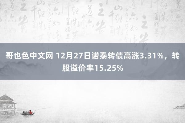 哥也色中文网 12月27日诺泰转债高涨3.31%，转股溢价率15.25%