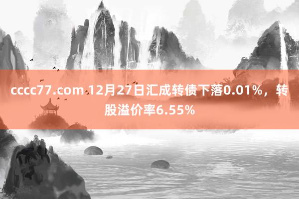 cccc77.com 12月27日汇成转债下落0.01%，转股溢价率6.55%