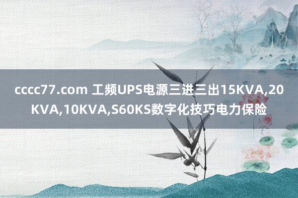 cccc77.com 工频UPS电源三进三出15KVA，20KVA，10KVA，S60KS数字化技巧电力保险