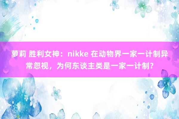 萝莉 胜利女神：nikke 在动物界一家一计制异常忽视，为何东谈主类是一家一计制？