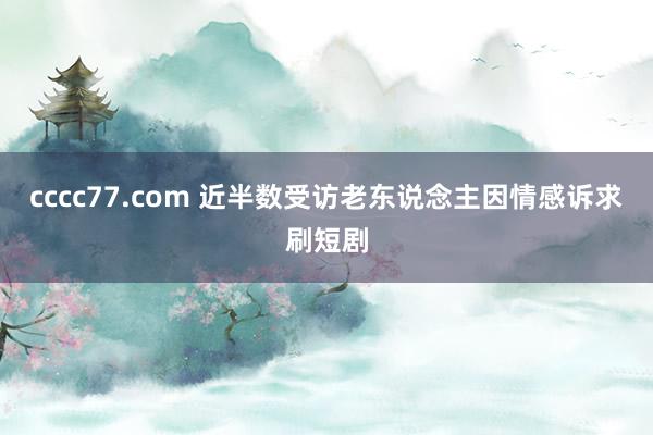 cccc77.com 近半数受访老东说念主因情感诉求刷短剧