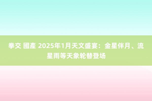 拳交 國產 2025年1月天文盛宴：金星伴月、流星雨等天象轮替登场