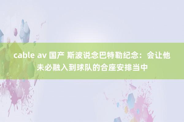 cable av 国产 斯波说念巴特勒纪念：会让他未必融入到球队的合座安排当中