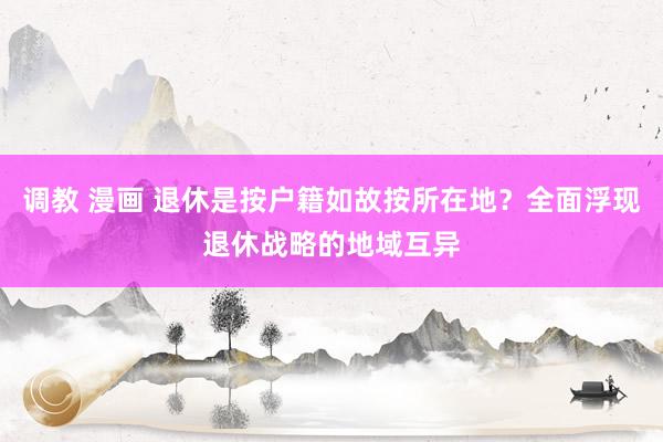 调教 漫画 退休是按户籍如故按所在地？全面浮现退休战略的地域互异