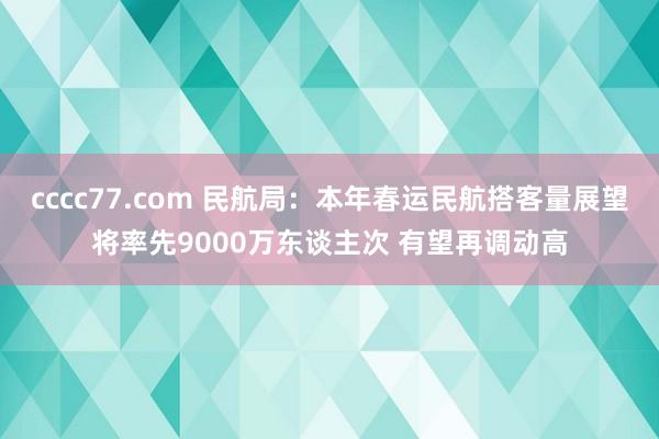 cccc77.com 民航局：本年春运民航搭客量展望将率先9000万东谈主次 有望再调动高