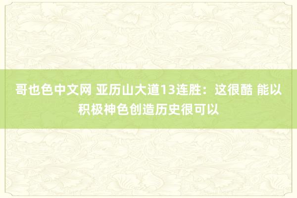 哥也色中文网 亚历山大道13连胜：这很酷 能以积极神色创造历史很可以