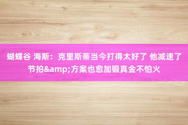 蝴蝶谷 海斯：克里斯蒂当今打得太好了 他减速了节拍&方案也愈加锻真金不怕火