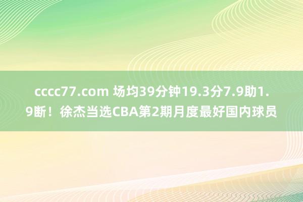 cccc77.com 场均39分钟19.3分7.9助1.9断！徐杰当选CBA第2期月度最好国内球员