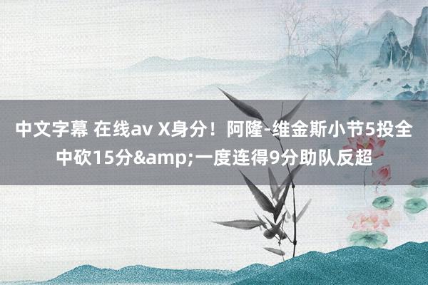 中文字幕 在线av X身分！阿隆-维金斯小节5投全中砍15分&一度连得9分助队反超