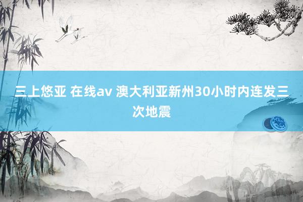 三上悠亚 在线av 澳大利亚新州30小时内连发三次地震