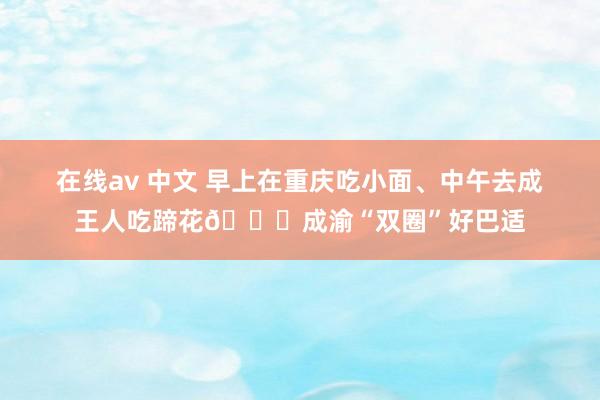 在线av 中文 早上在重庆吃小面、中午去成王人吃蹄花😍成渝“双圈”好巴适