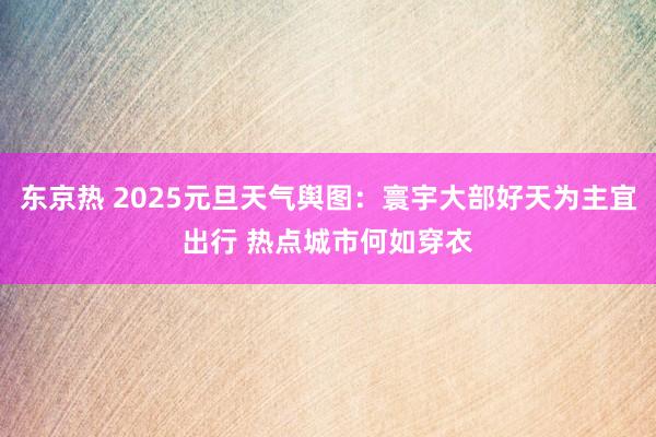 东京热 2025元旦天气舆图：寰宇大部好天为主宜出行 热点城市何如穿衣