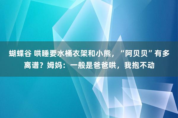 蝴蝶谷 哄睡要水桶衣架和小熊，“阿贝贝”有多离谱？姆妈：一般是爸爸哄，我抱不动