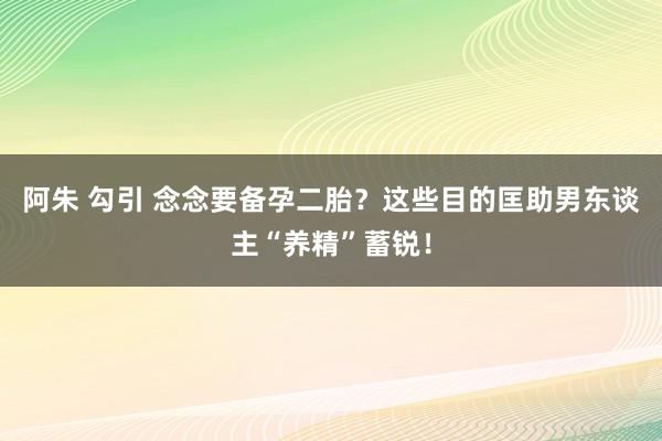 阿朱 勾引 念念要备孕二胎？这些目的匡助男东谈主“养精”蓄锐！