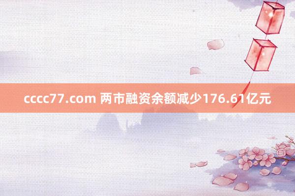 cccc77.com 两市融资余额减少176.61亿元