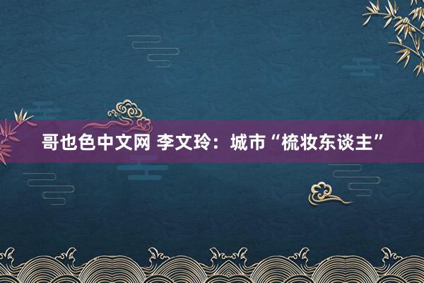 哥也色中文网 李文玲：城市“梳妆东谈主”