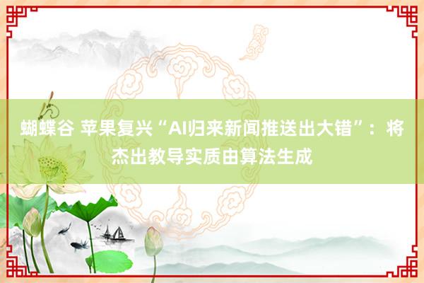 蝴蝶谷 苹果复兴“AI归来新闻推送出大错”：将杰出教导实质由算法生成