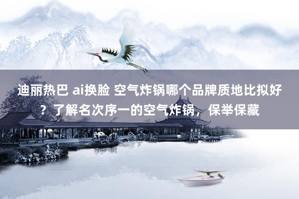 迪丽热巴 ai换脸 空气炸锅哪个品牌质地比拟好？了解名次序一的空气炸锅，保举保藏