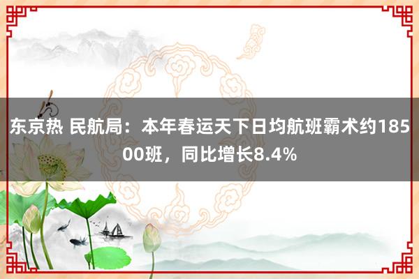 东京热 民航局：本年春运天下日均航班霸术约18500班，同比增长8.4%