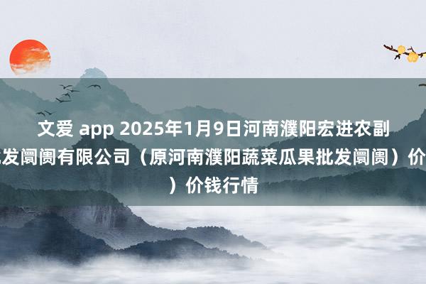 文爱 app 2025年1月9日河南濮阳宏进农副产物批发阛阓有限公司（原河南濮阳蔬菜瓜果批发阛阓）价钱行情