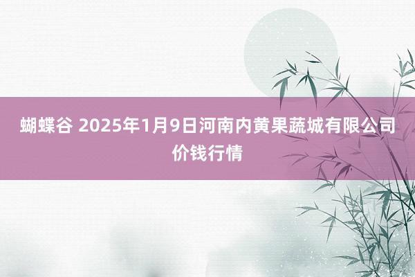 蝴蝶谷 2025年1月9日河南内黄果蔬城有限公司价钱行情