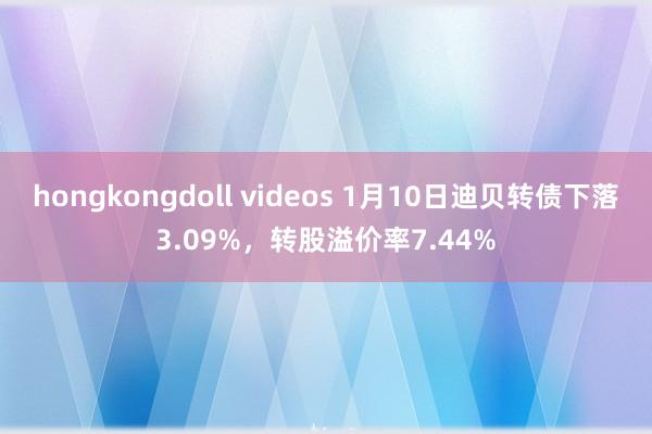 hongkongdoll videos 1月10日迪贝转债下落3.09%，转股溢价率7.44%