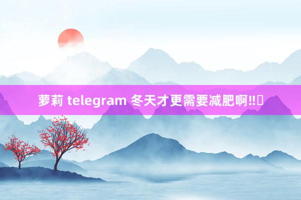 萝莉 telegram 冬天才更需要减肥啊‼️