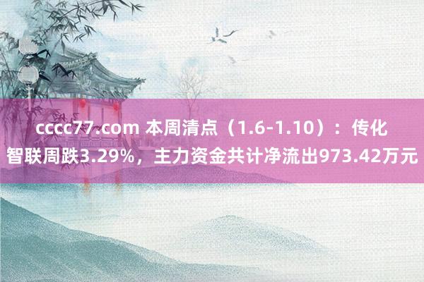 cccc77.com 本周清点（1.6-1.10）：传化智联周跌3.29%，主力资金共计净流出973.42万元