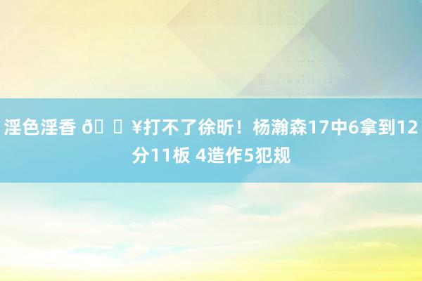 淫色淫香 😥打不了徐昕！杨瀚森17中6拿到12分11板 4造作5犯规