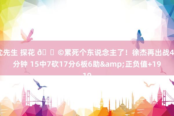 沈先生 探花 😩累死个东说念主了！徐杰再出战46分钟 15中7砍17分6板6助&正负值+19