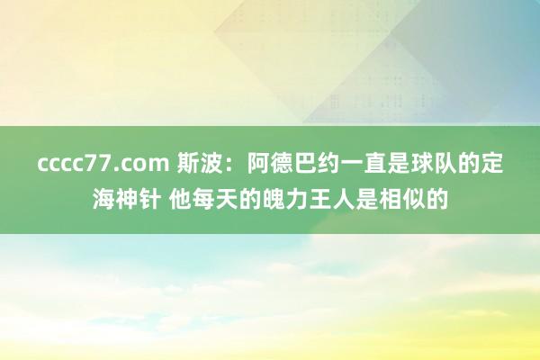 cccc77.com 斯波：阿德巴约一直是球队的定海神针 他每天的魄力王人是相似的